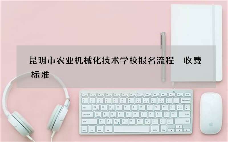 昆明市农业机械化技术学校报名流程 收费标准